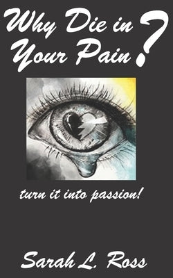 Why Die In Your Pain?: turn it into passion! by Ross, Sarah L.