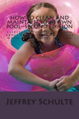 How to Clean and Maintain Your Own Pool--Second Edition: Everything You Need to Know About Keeping Your Pool Clear While Saving Money and Time by Schulte, Jeffrey M.