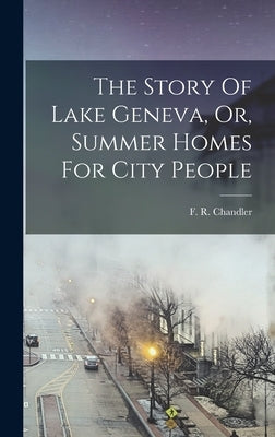 The Story Of Lake Geneva, Or, Summer Homes For City People by Chandler, F. R.