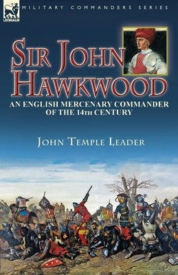 Sir John Hawkwood: an English Mercenary Commander of the 14th Century by Leader, John Temple