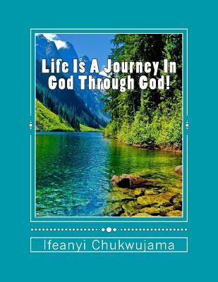 Life Is A Journey In God Through God! by Chukwujama, Ifeanyi