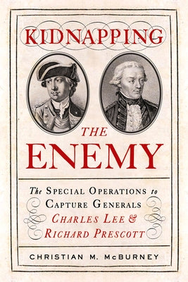 Kidnapping the Enemy: The Special Operations to Capture Generals Charles Lee and Richard Prescott by McBurney, Christian M.