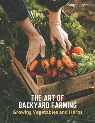 The Art of Backyard Farming: Growing Vegetables and Herbs by Bryant, Megan