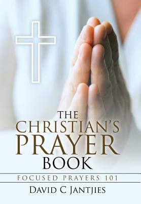 The Christian's Prayer Book: Focused Prayers 101 by Jantjies, David C.