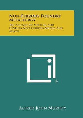 Non-Ferrous Foundry Metallurgy: The Science of Melting and Casting Non-Ferrous Metals and Alloys by Murphy, Alfred John