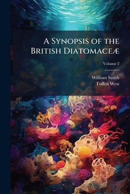 A Synopsis of the British Diatomaceæ: With Remarks on Their Structure, Functions and Distribution; and Instructions for Collecting and Preserving Spec by Smith, William
