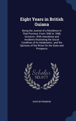 Eight Years in British Guiana: Being the Journal of a Residence in That Province, From 1840 to 1848, Inclusive; With Anecdotes and Incidents Illustra by Premium, Barton