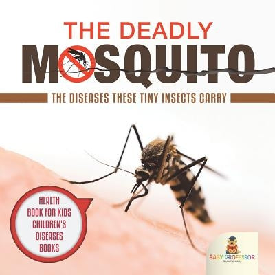 The Deadly Mosquito: The Diseases These Tiny Insects Carry - Health Book for Kids Children's Diseases Books by Baby Professor