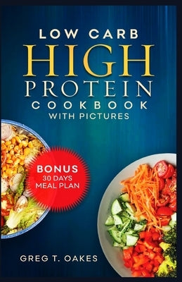 Low Carb High Protein Cookbook With Pictures: Effortless cooking recipes for health, fitness and delicious living. by Oakes, Greg T.