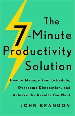 The 7-Minute Productivity Solution: How to Manage Your Schedule, Overcome Distraction, and Achieve the Results You Want by Brandon, John