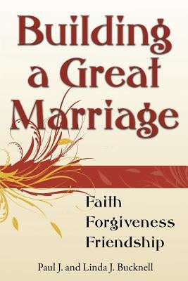 Building a Great Marriage: Finding Faith, Forgiveness and Friendship by Bucknell, Linda J.