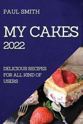 My Cakes 2022: Delicious Recipes for All Kind of Users by Smith, Paul