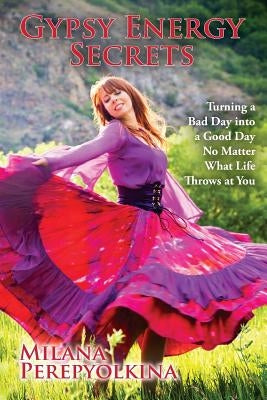 Gypsy Energy Secrets: Turning a Bad Day into a Good Day No Matter What Life Throws at You by Perepyolkina, Milana