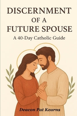 Discernment of a Future Spouse: A 40-Day Catholic Guide by Kearns, Deacon Pat