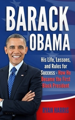 Barack Obama: His Life, Lessons, and Rules for Success - How He Became the First Black President by Harris, Ryan
