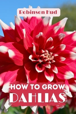 How to Grow Dahlias: Easy guide to planning, planting and growing by Hud, Robinson