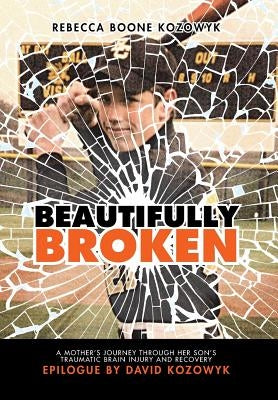 Beautifully Broken: A Mother's Journey Through Her Son's Traumatic Brain Injury and Recovery by Kozowyk, Rebecca Boone