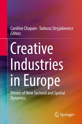 Creative Industries in Europe: Drivers of New Sectoral and Spatial Dynamics by Chapain, Caroline