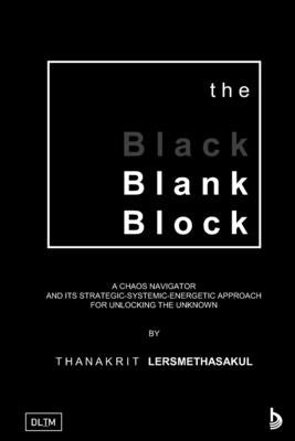 The Blank Block: A Chaos Navigator And Its Strategic-Systemic-Energetic Approach For Unlocking The Unknown by Lersmethasakul, Thanakrit