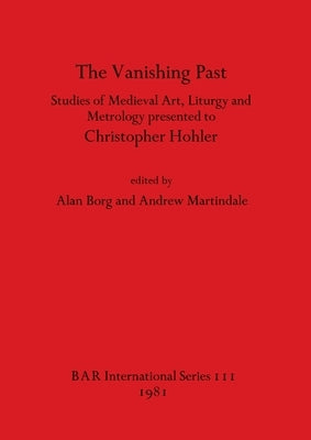 The Vanishing Past: Studies in Medieval Art, Liturgy and Metrology Presented to Christopher Hohler by Borg, Alan