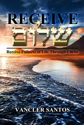 Receive Shalom: Receive Fullness of Life Through Christ by Santos, Vancler