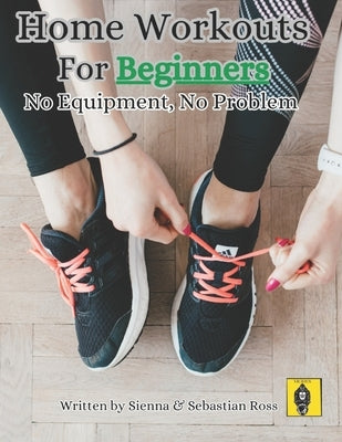 Home Workouts for Beginners: No Equipment, No Problem by Ross, Sebastian