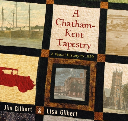 A Chatham-Kent Tapestry: A Visual History to 1950 by Gilbert, Jim
