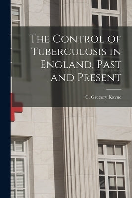 The Control of Tuberculosis in England, Past and Present by Kayne, G. Gregory (George Gregory) 1.