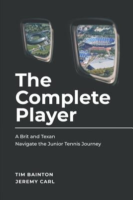 The Complete Player: A Brit and A Texan Navigate the Junior Tennis Journey by Carl, Jeremy