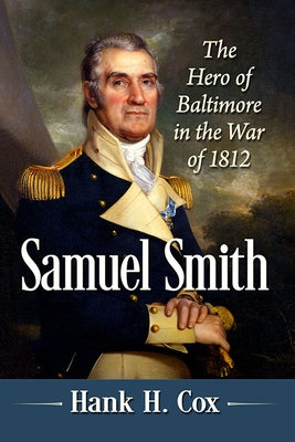 Samuel Smith: The Hero of Baltimore in the War of 1812 by Cox, Hank H.