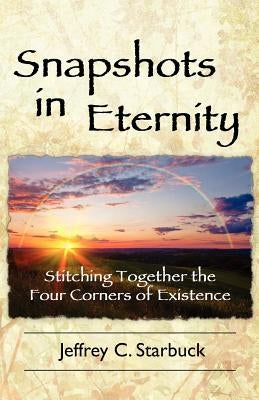 Snapshots in Eternity: Stitching Together the Four Corners of Existence by Starbuck, Jeffrey C.