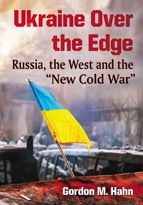 Ukraine Over the Edge: Russia, the West and the New Cold War by Hahn, Gordon M.