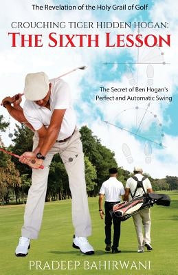 Crouching Tiger Hidden Hogan: The Sixth Lesson: The Secret of Ben Hogan's Perfect and Automatic Swing by Bahirwani, Pradeep