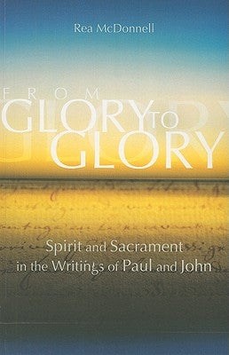 From Glory to Glory: Spirit and Sacrament in the Writings of Paul and John by McDonnell, Rea