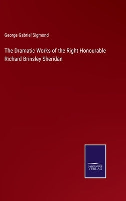 The Dramatic Works of the Right Honourable Richard Brinsley Sheridan by Sigmond, George Gabriel