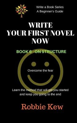Write Your First Novel Now. Book 6 - On Structure: Learn the method that will get you started and keep you going to the end by Kew, Robbie