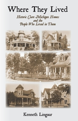 Where They Lived Historic Clare Michigan Homes and the People Who Lived in Them by Lingaur, Kenneth