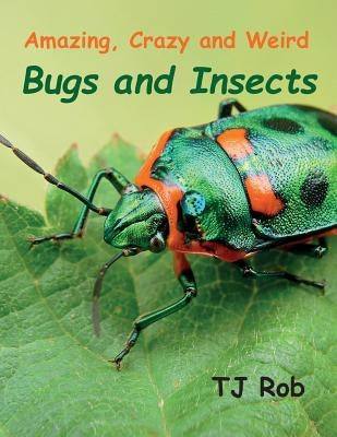 Amazing, Crazy and Weird Bugs and Insects: (Age 5 - 8) by Rob, Tj