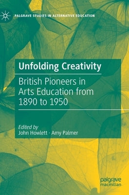 Unfolding Creativity: British Pioneers in Arts Education from 1890 to 1950 by Howlett, John
