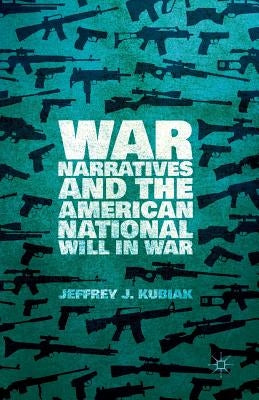 War Narratives and the American National Will in War by Kubiak, Jeffrey J.