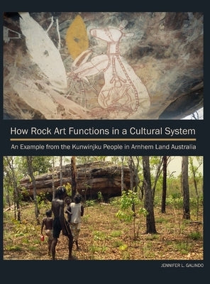 How Rock Art Functions in a Cultural System: An Example from the Kunwinjku People in Arnhem Land Australia by Galindo, Jennifer