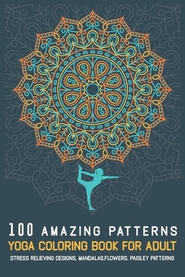 100 Amazing Patterns YOGA Coloring Book For Adult: Stress Relieving Designs, Mandalas, Flowers, Paisley Patterns, Easy, and Relaxing Coloring Pages by Publishing, Amazing&relaxing Patterns an