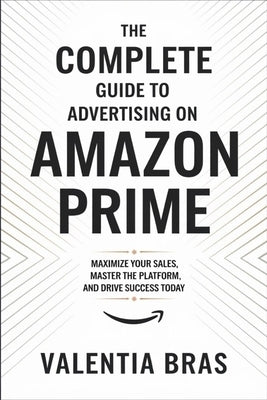 The Complete Guide to Advertising on Amazon Prime: Maximize Your Sales, Master the Platform, and Drive Success Today by Bras, Valentia