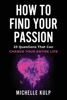 How To Find Your Passion: 23 Questions That Can Change Your Entire Life by Kulp, Michelle