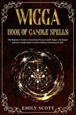 Wicca Candle: The Beginner's Guide to learn Simple and Easy spells. Learn how to Prepare Candles and The Various Types of them. How by Scott, Emily