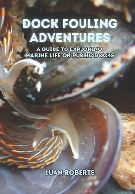 Dock Fouling Adventures: A Guide to Exploring Marine Life on Public Docks by Roberts, Luan