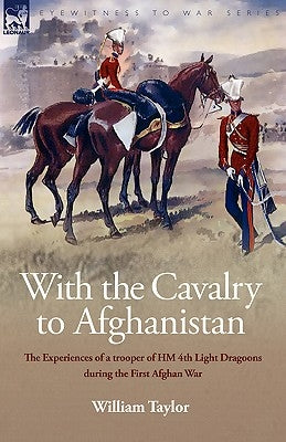 With the Cavalry to Afghanistan: The Experiences of a Trooper of H. M. 4th Light Dragoons During the First Afghan War by Taylor, William