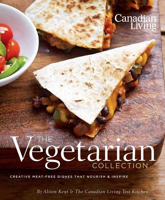 Canadian Living: The Vegetarian Collection: Creative Meat-Free Dishes That Nourish & Inspire by Kent, Alison