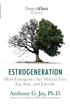 Estrogeneration: How Estrogenics Are Making You Fat, Sick, and Infertile by Jay, Anthony G.