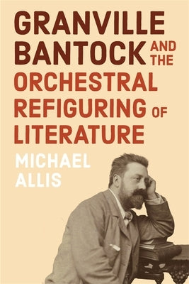 Granville Bantock and the Orchestral Refiguring of Literature by Allis, Michael